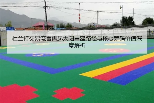 杜兰特交易流言再起太阳重建路径与核心筹码价值深度解析