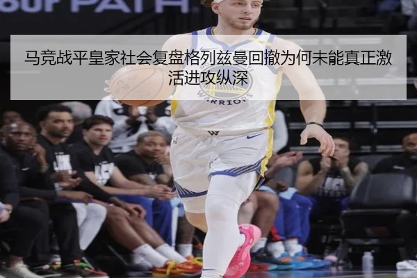 马竞战平皇家社会复盘格列兹曼回撤为何未能真正激活进攻纵深