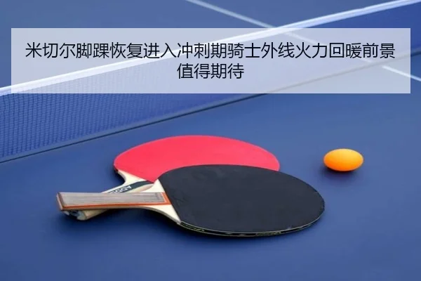 米切尔脚踝恢复进入冲刺期骑士外线火力回暖前景值得期待