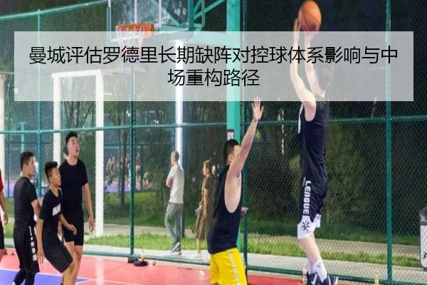 曼城评估罗德里长期缺阵对控球体系影响与中场重构路径