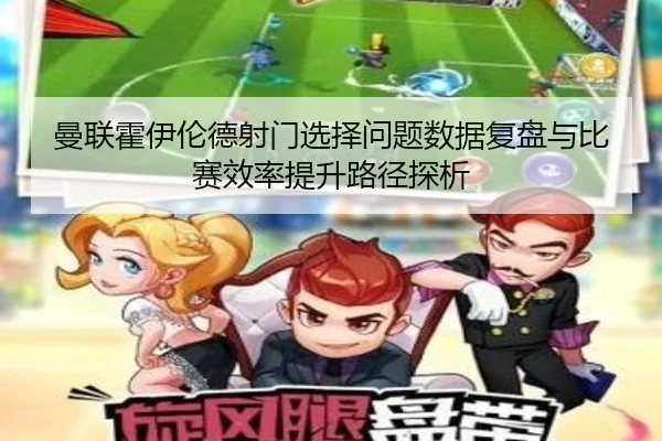 曼联霍伊伦德射门选择问题数据复盘与比赛效率提升路径探析