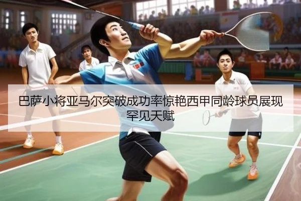 巴萨小将亚马尔突破成功率惊艳西甲同龄球员展现罕见天赋