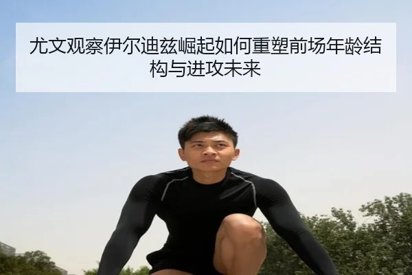 尤文观察伊尔迪兹崛起如何重塑前场年龄结构与进攻未来