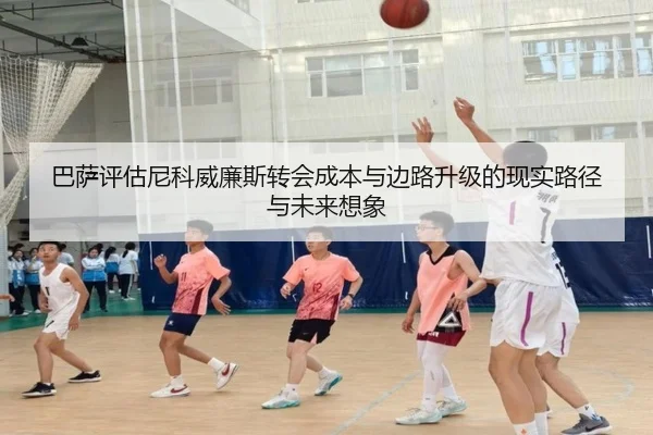 巴萨评估尼科威廉斯转会成本与边路升级的现实路径与未来想象