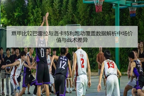 意甲比较巴雷拉与洛卡特利跑动覆盖数据解析中场价值与战术差异