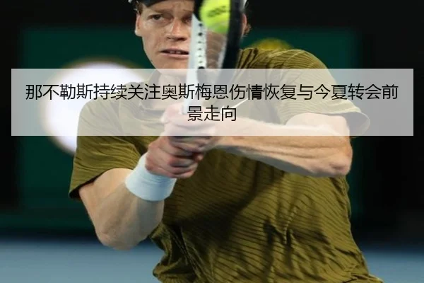 那不勒斯持续关注奥斯梅恩伤情恢复与今夏转会前景走向