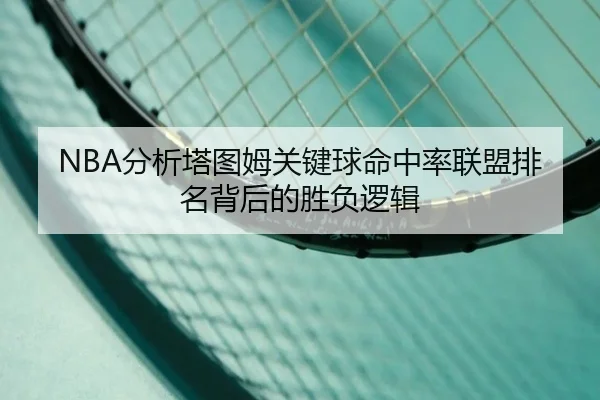 NBA分析塔图姆关键球命中率联盟排名背后的胜负逻辑