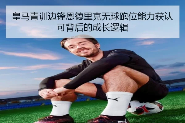 皇马青训边锋恩德里克无球跑位能力获认可背后的成长逻辑